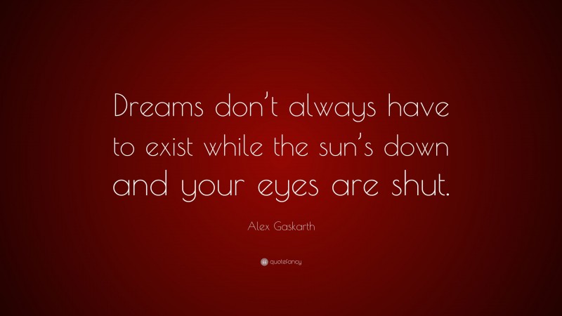 Alex Gaskarth Quote: “Dreams don’t always have to exist while the sun’s down and your eyes are shut.”