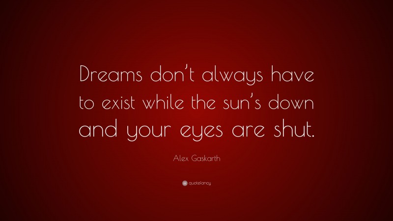 Alex Gaskarth Quote: “Dreams don’t always have to exist while the sun’s down and your eyes are shut.”