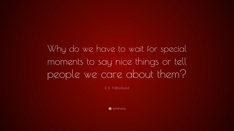 R. K. Milholland Quote: “Why do we have to wait for special moments to say nice things or tell people we care about them?”