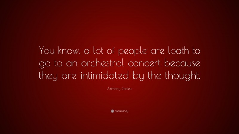 Anthony Daniels Quote: “You know, a lot of people are loath to go to an orchestral concert because they are intimidated by the thought.”