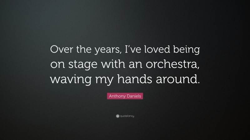 Anthony Daniels Quote: “Over the years, I’ve loved being on stage with an orchestra, waving my hands around.”