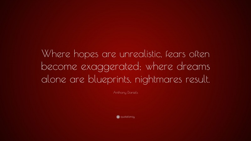 Anthony Daniels Quote: “Where hopes are unrealistic, fears often become exaggerated; where dreams alone are blueprints, nightmares result.”
