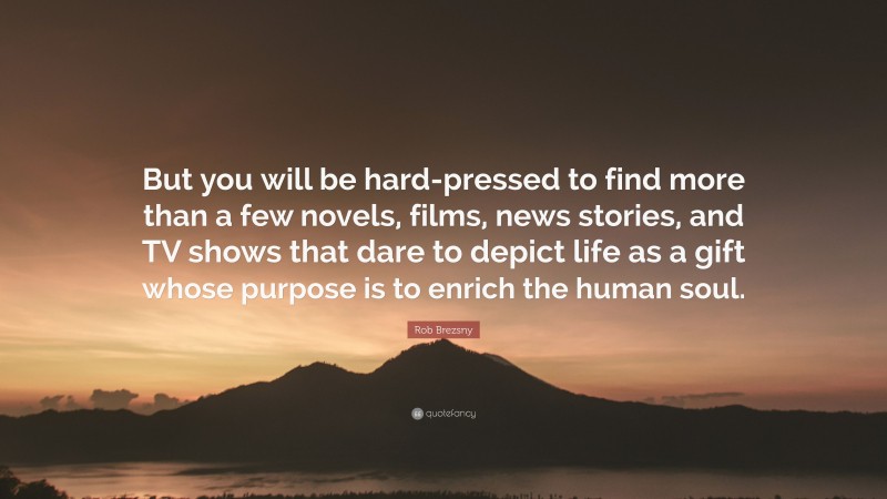 Rob Brezsny Quote: “But you will be hard-pressed to find more than a few novels, films, news stories, and TV shows that dare to depict life as a gift whose purpose is to enrich the human soul.”