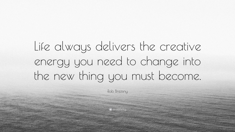 Rob Brezsny Quote: “Life always delivers the creative energy you need to change into the new thing you must become.”