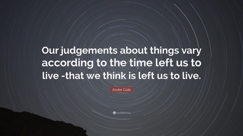 André Gide Quote: “Our judgements about things vary according to the time left us to live -that we think is left us to live.”