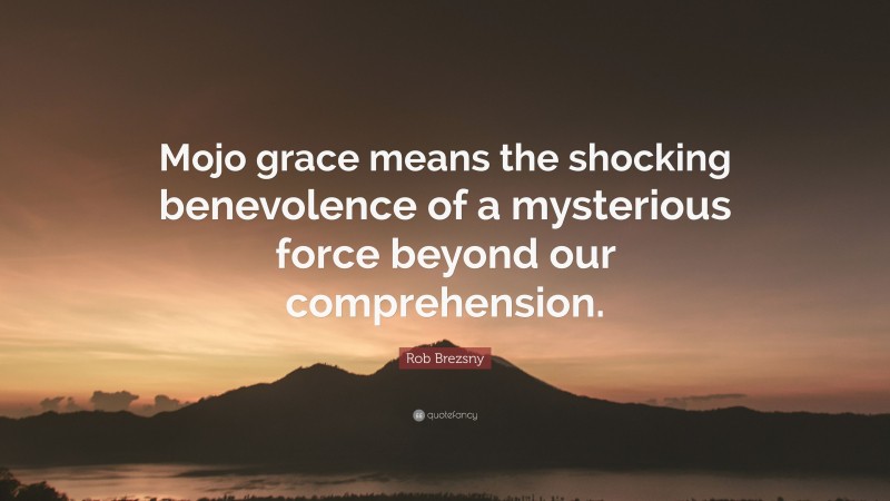 Rob Brezsny Quote: “Mojo grace means the shocking benevolence of a mysterious force beyond our comprehension.”