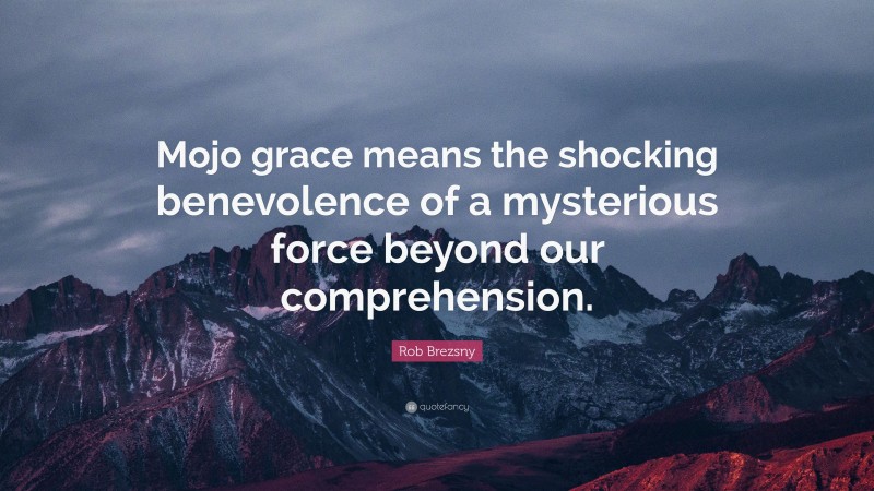Rob Brezsny Quote: “Mojo grace means the shocking benevolence of a mysterious force beyond our comprehension.”