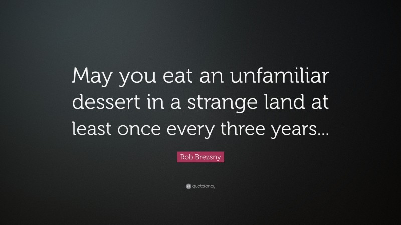 Rob Brezsny Quote: “May you eat an unfamiliar dessert in a strange land at least once every three years...”