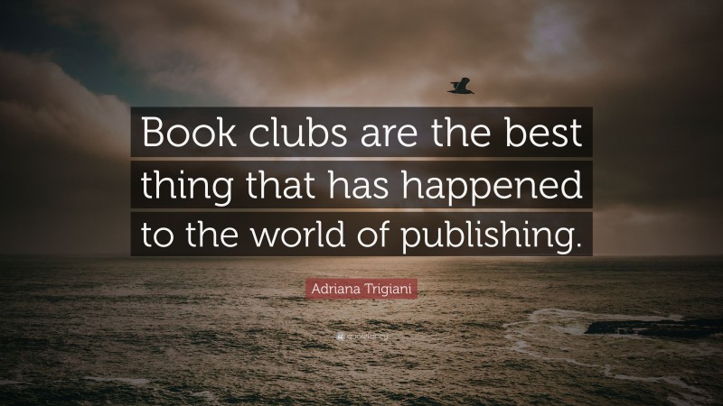 Adriana Trigiani Quote: “Book clubs are the best thing that has happened to the world of publishing.”