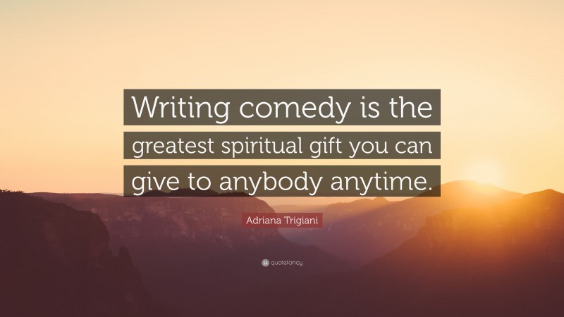 Adriana Trigiani Quote: “Writing comedy is the greatest spiritual gift you can give to anybody anytime.”