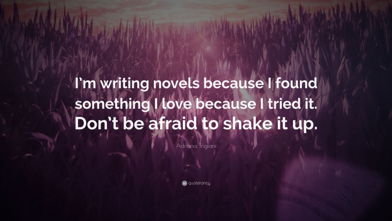 Adriana Trigiani Quote: “I’m writing novels because I found something I love because I tried it. Don’t be afraid to shake it up.”