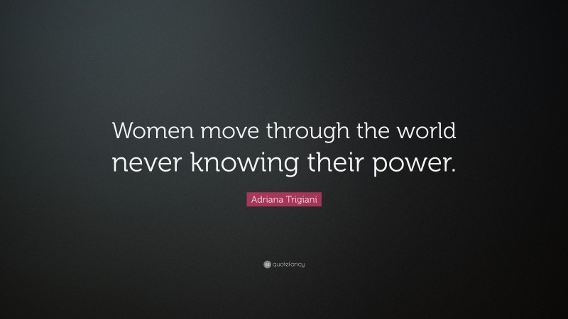 Adriana Trigiani Quote: “Women move through the world never knowing their power.”