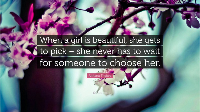Adriana Trigiani Quote: “When a girl is beautiful, she gets to pick – she never has to wait for someone to choose her.”