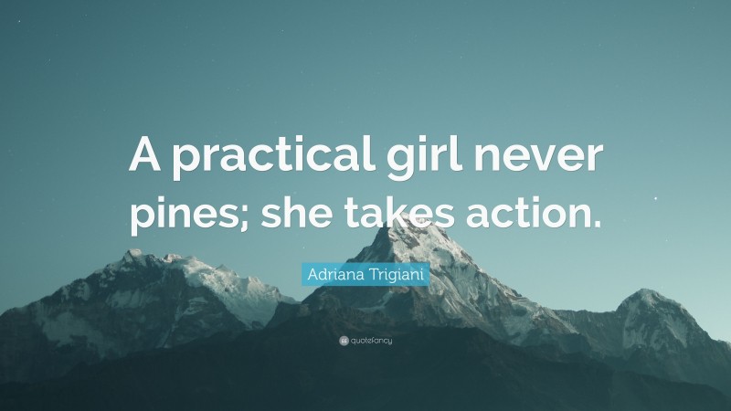 Adriana Trigiani Quote: “A practical girl never pines; she takes action.”