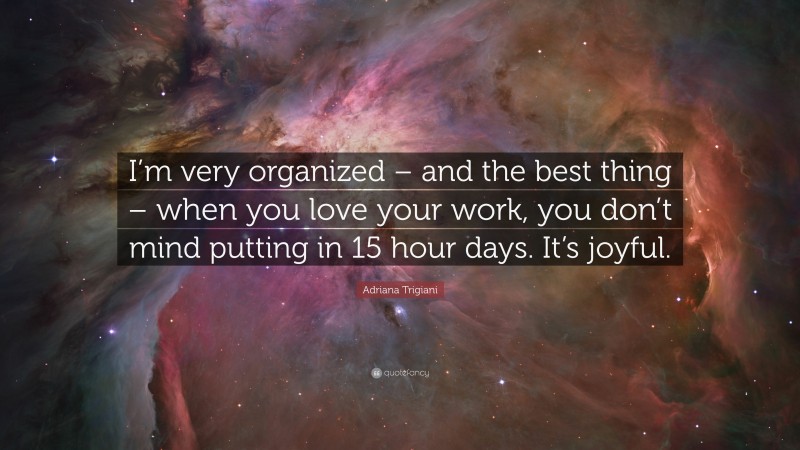 Adriana Trigiani Quote: “I’m very organized – and the best thing – when you love your work, you don’t mind putting in 15 hour days. It’s joyful.”