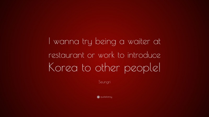 Seungri Quote: “I wanna try being a waiter at restaurant or work to introduce Korea to other people!”