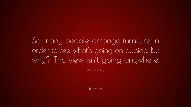 Albert Hadley Quote: “So many people arrange furniture in order to see what’s going on outside. But why? The view isn’t going anywhere.”