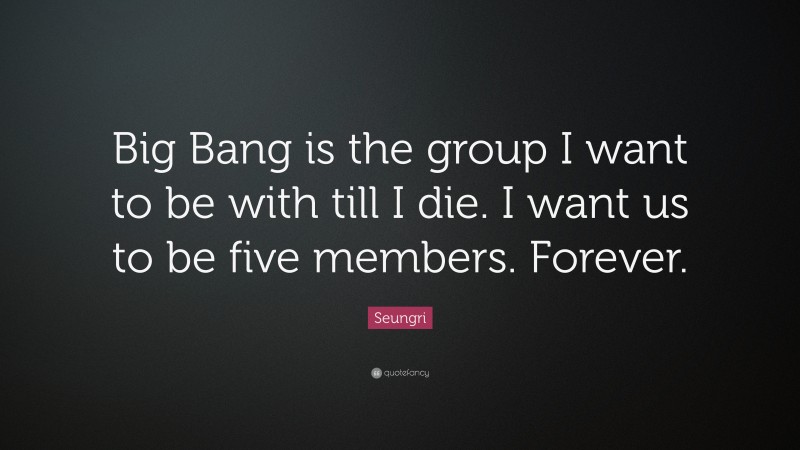 Seungri Quote: “Big Bang is the group I want to be with till I die. I want us to be five members. Forever.”