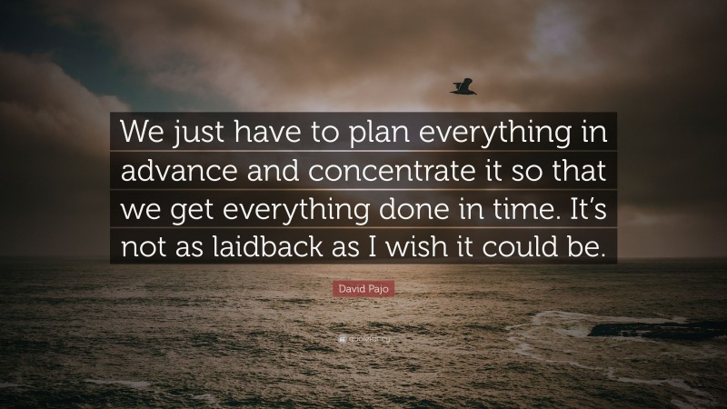 David Pajo Quote: “We just have to plan everything in advance and concentrate it so that we get everything done in time. It’s not as laidback as I wish it could be.”