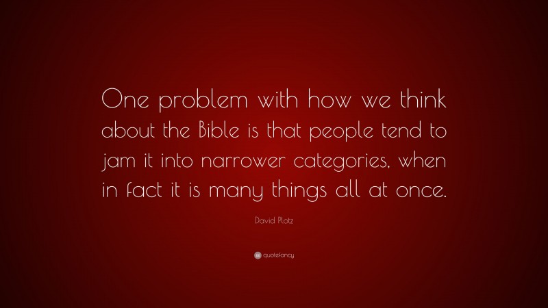 David Plotz Quote: “One problem with how we think about the Bible is that people tend to jam it into narrower categories, when in fact it is many things all at once.”