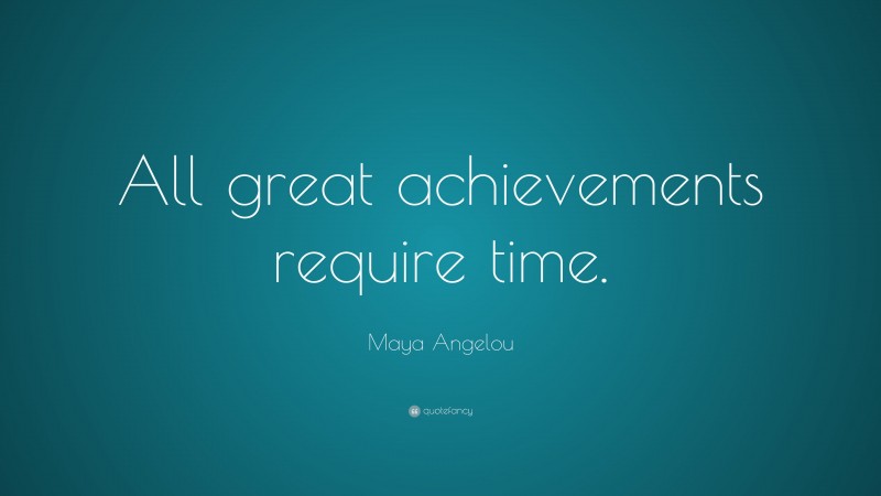 Maya Angelou Quote: “All great achievements require time.”