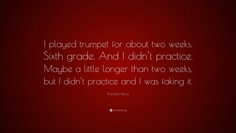 Wendell Pierce Quote: “I played trumpet for about two weeks. Sixth grade. And I didn’t practice. Maybe a little longer than two weeks, but I didn’t practice and I was faking it.”