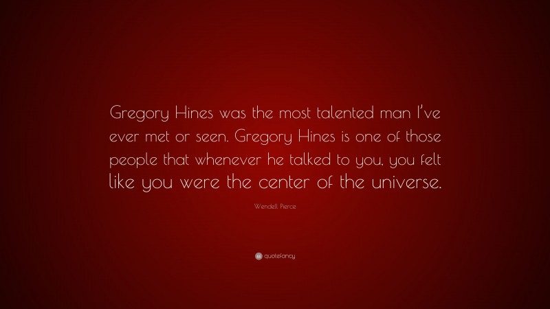 Wendell Pierce Quote: “Gregory Hines was the most talented man I’ve ever met or seen. Gregory Hines is one of those people that whenever he talked to you, you felt like you were the center of the universe.”