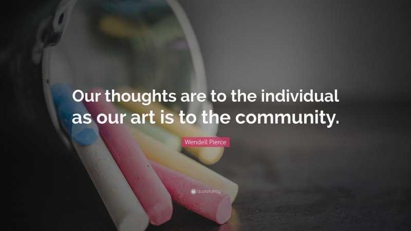 Wendell Pierce Quote: “Our thoughts are to the individual as our art is to the community.”