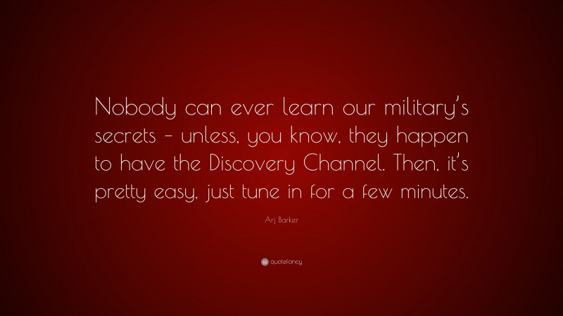 Arj Barker Quote: “Nobody can ever learn our military’s secrets – unless, you know, they happen to have the Discovery Channel. Then, it’s pretty easy, just tune in for a few minutes.”