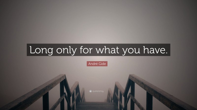 André Gide Quote: “Long only for what you have.”
