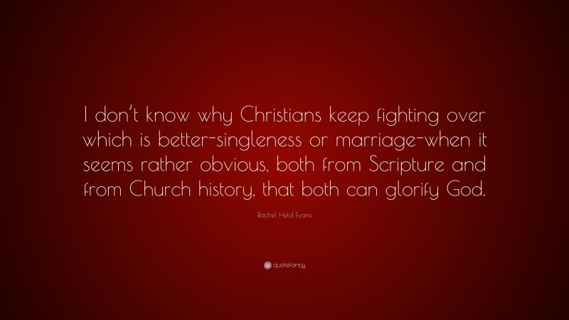 Rachel Held Evans Quote: “I don’t know why Christians keep fighting over which is better-singleness or marriage-when it seems rather obvious, both from Scripture and from Church history, that both can glorify God.”