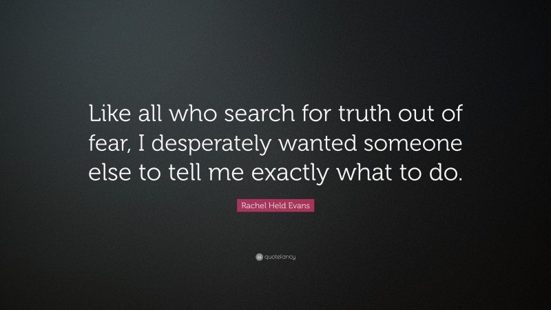 Rachel Held Evans Quote: “Like all who search for truth out of fear, I desperately wanted someone else to tell me exactly what to do.”