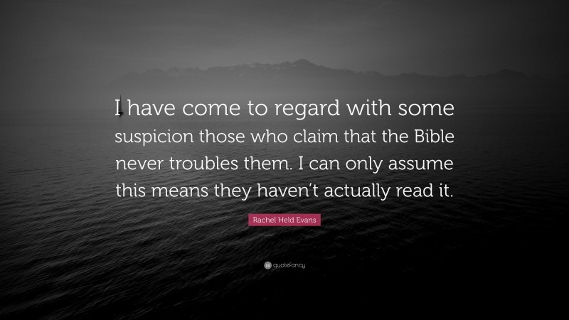 Rachel Held Evans Quote: “I have come to regard with some suspicion those who claim that the Bible never troubles them. I can only assume this means they haven’t actually read it.”