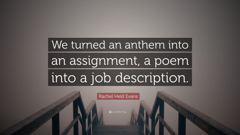Rachel Held Evans Quote: “We turned an anthem into an assignment, a poem into a job description.”