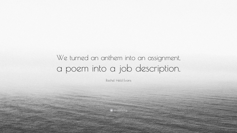 Rachel Held Evans Quote: “We turned an anthem into an assignment, a poem into a job description.”
