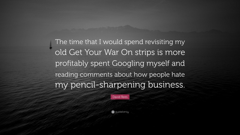 David Rees Quote: “The time that I would spend revisiting my old Get Your War On strips is more profitably spent Googling myself and reading comments about how people hate my pencil-sharpening business.”