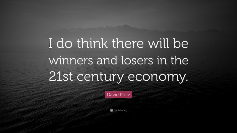 David Plotz Quote: “I do think there will be winners and losers in the 21st century economy.”