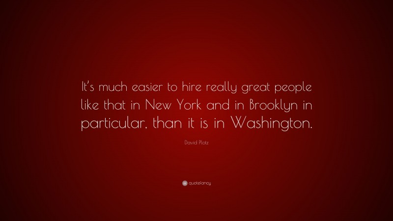 David Plotz Quote: “It’s much easier to hire really great people like that in New York and in Brooklyn in particular, than it is in Washington.”