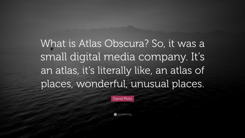 David Plotz Quote: “What is Atlas Obscura? So, it was a small digital media company. It’s an atlas, it’s literally like, an atlas of places, wonderful, unusual places.”