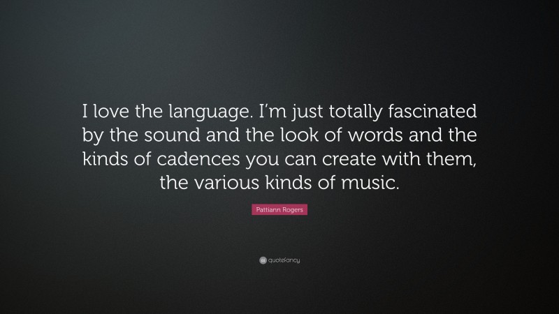 Pattiann Rogers Quote: “I love the language. I’m just totally fascinated by the sound and the look of words and the kinds of cadences you can create with them, the various kinds of music.”