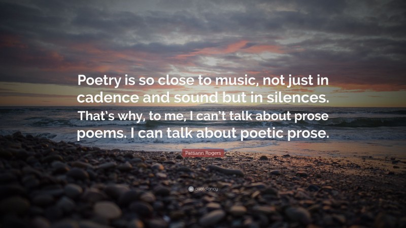 Pattiann Rogers Quote: “Poetry is so close to music, not just in cadence and sound but in silences. That’s why, to me, I can’t talk about prose poems. I can talk about poetic prose.”