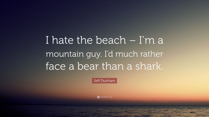 Jeff Dunham Quote: “I hate the beach – I’m a mountain guy. I’d much rather face a bear than a shark.”