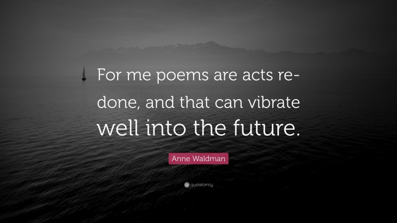 Anne Waldman Quote: “For me poems are acts re-done, and that can vibrate well into the future.”