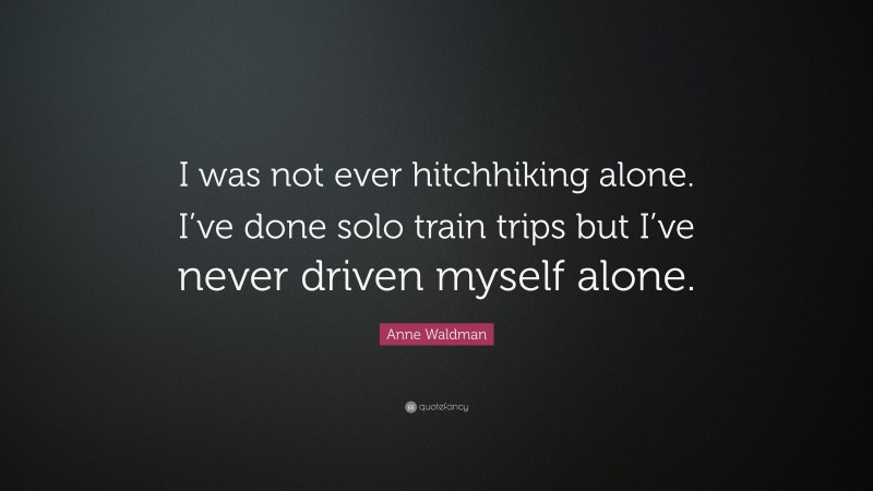 Anne Waldman Quote: “I was not ever hitchhiking alone. I’ve done solo train trips but I’ve never driven myself alone.”