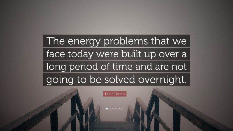Dana Perino Quote: “The energy problems that we face today were built up over a long period of time and are not going to be solved overnight.”