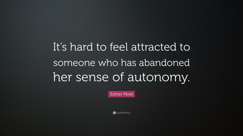 Esther Perel Quote: “It’s hard to feel attracted to someone who has abandoned her sense of autonomy.”