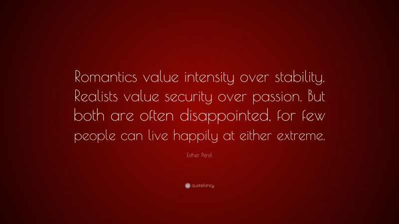Esther Perel Quote: “Romantics value intensity over stability. Realists value security over passion. But both are often disappointed, for few people can live happily at either extreme.”