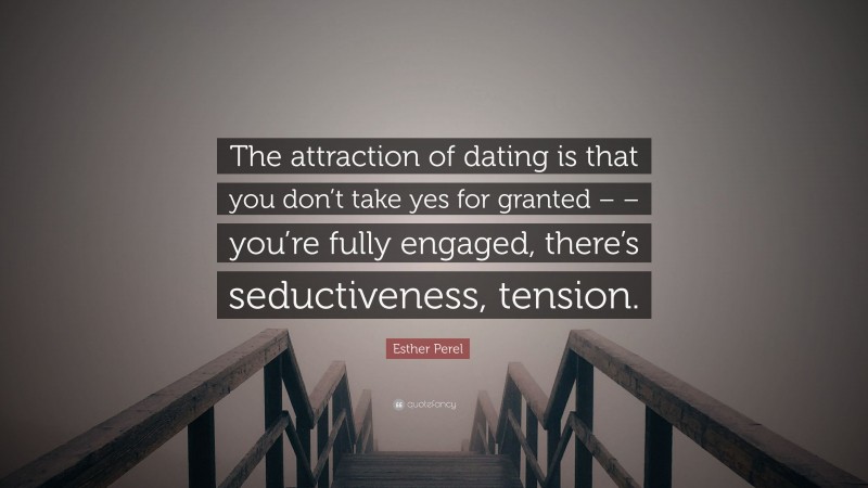 Esther Perel Quote: “The attraction of dating is that you don’t take yes for granted – – you’re fully engaged, there’s seductiveness, tension.”