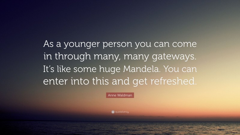 Anne Waldman Quote: “As a younger person you can come in through many, many gateways. It’s like some huge Mandela. You can enter into this and get refreshed.”