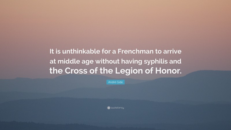 André Gide Quote: “It is unthinkable for a Frenchman to arrive at middle age without having syphilis and the Cross of the Legion of Honor.”